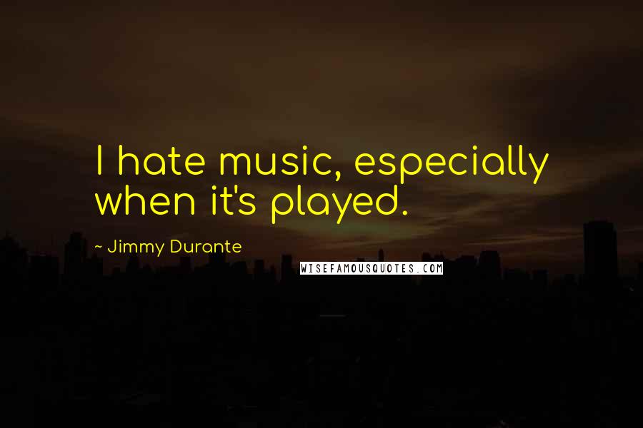 Jimmy Durante Quotes: I hate music, especially when it's played.