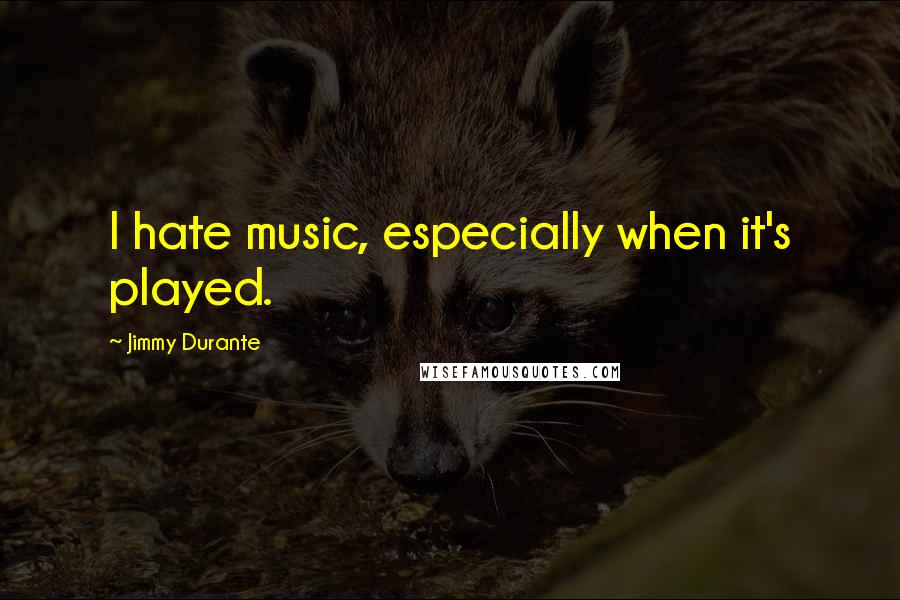 Jimmy Durante Quotes: I hate music, especially when it's played.