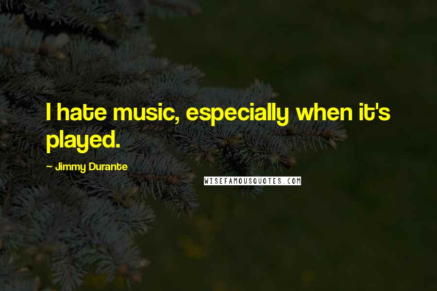 Jimmy Durante Quotes: I hate music, especially when it's played.