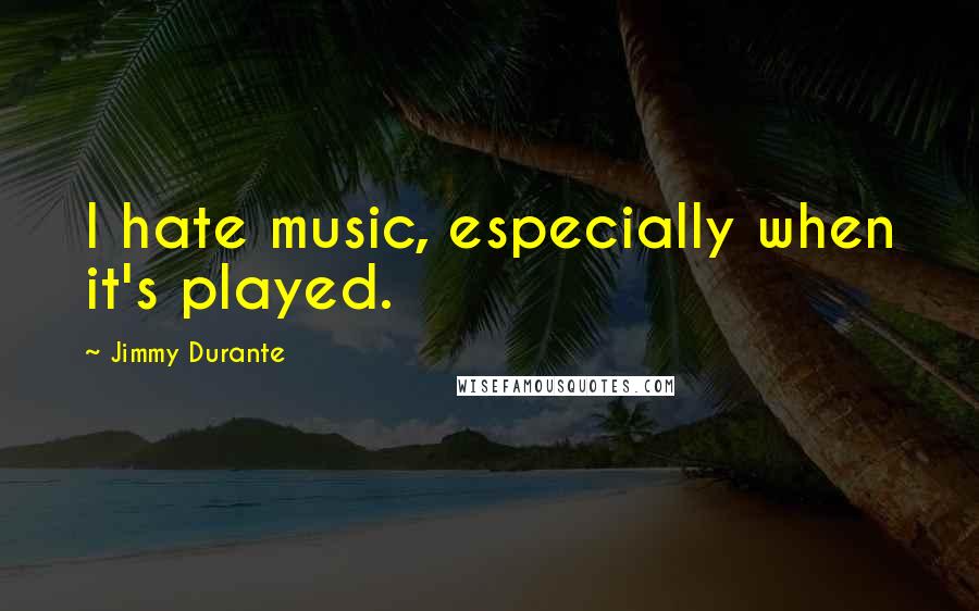 Jimmy Durante Quotes: I hate music, especially when it's played.