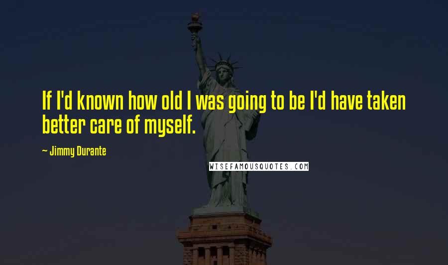 Jimmy Durante Quotes: If I'd known how old I was going to be I'd have taken better care of myself.