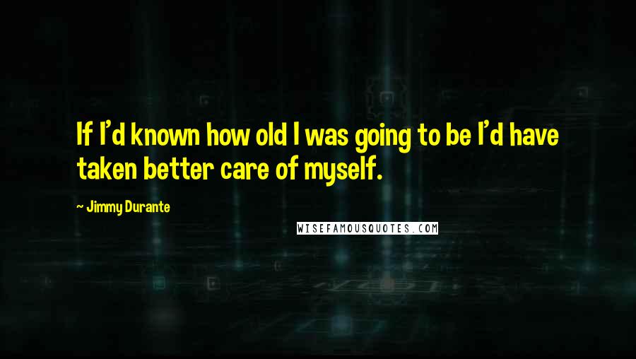 Jimmy Durante Quotes: If I'd known how old I was going to be I'd have taken better care of myself.