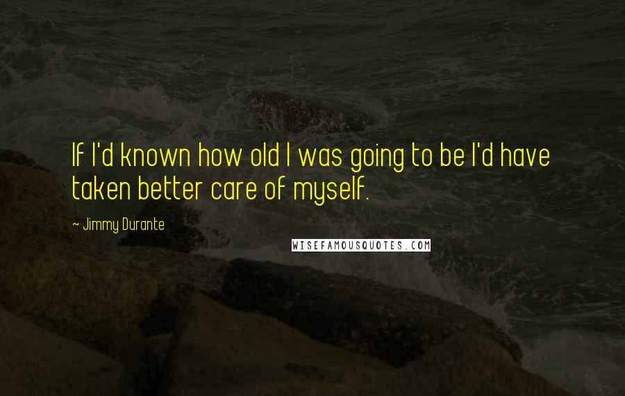 Jimmy Durante Quotes: If I'd known how old I was going to be I'd have taken better care of myself.