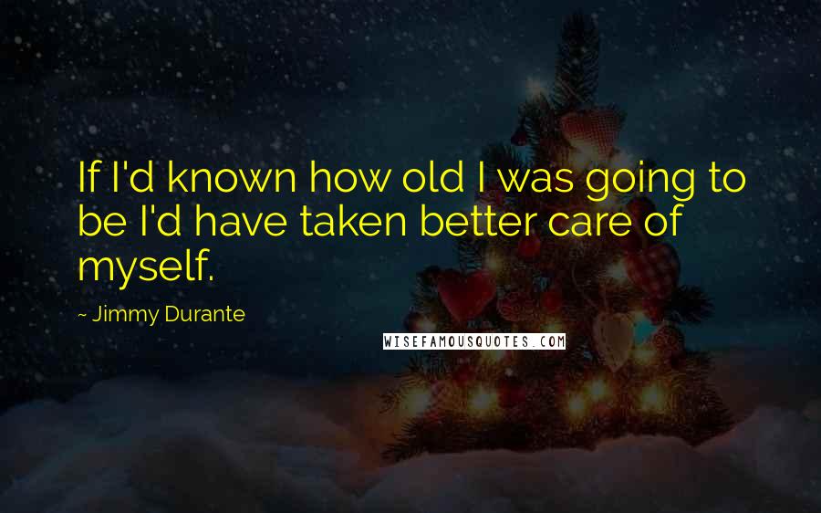 Jimmy Durante Quotes: If I'd known how old I was going to be I'd have taken better care of myself.