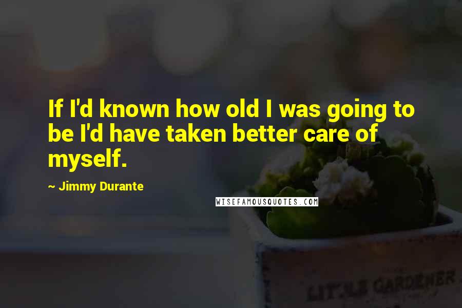 Jimmy Durante Quotes: If I'd known how old I was going to be I'd have taken better care of myself.