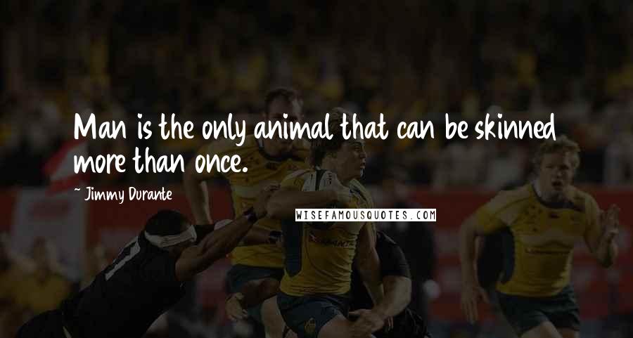 Jimmy Durante Quotes: Man is the only animal that can be skinned more than once.