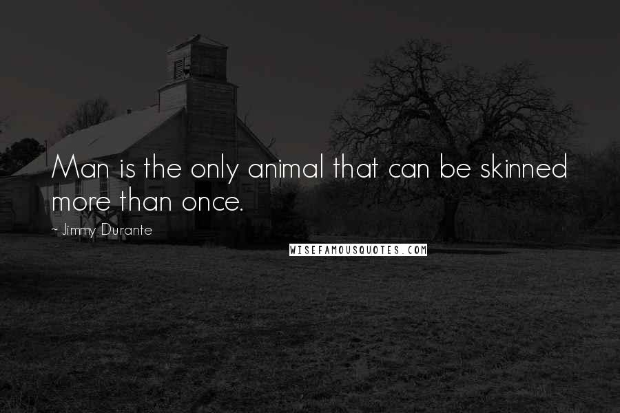 Jimmy Durante Quotes: Man is the only animal that can be skinned more than once.