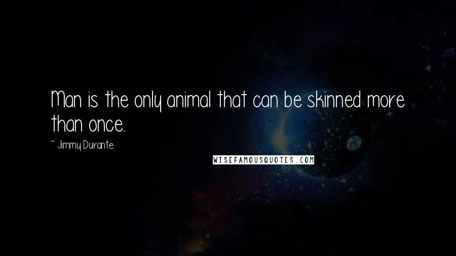 Jimmy Durante Quotes: Man is the only animal that can be skinned more than once.