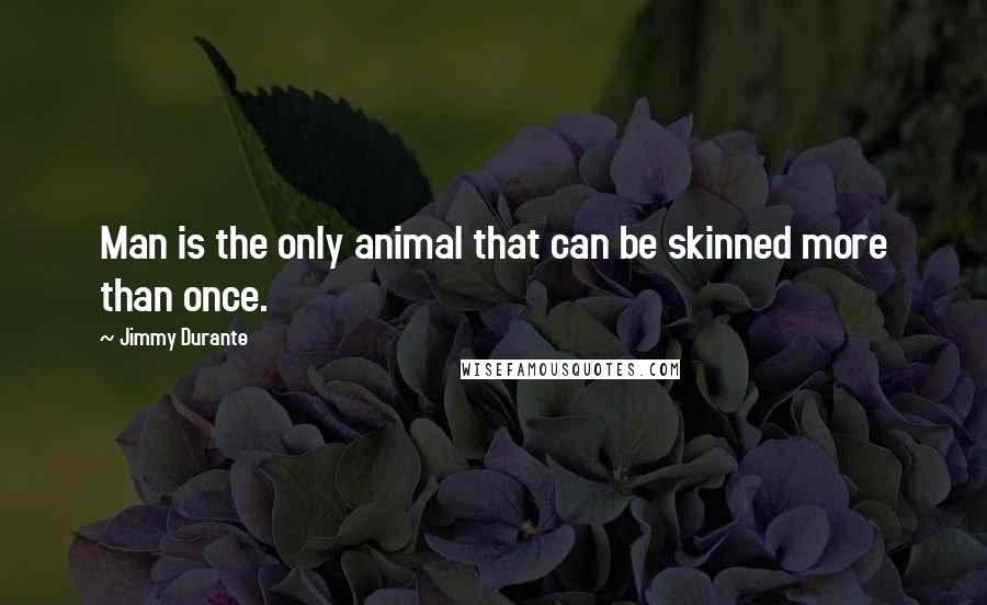 Jimmy Durante Quotes: Man is the only animal that can be skinned more than once.