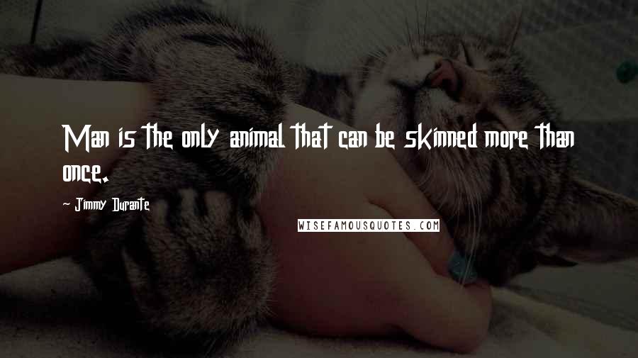 Jimmy Durante Quotes: Man is the only animal that can be skinned more than once.