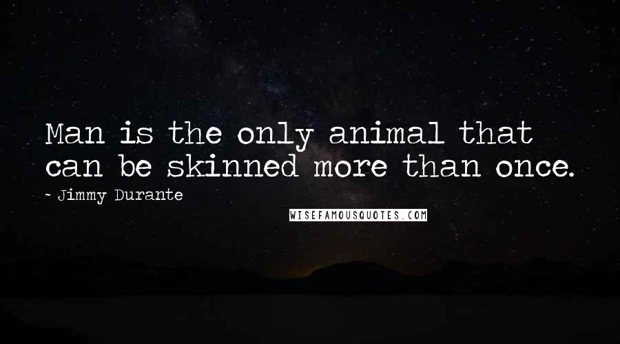 Jimmy Durante Quotes: Man is the only animal that can be skinned more than once.