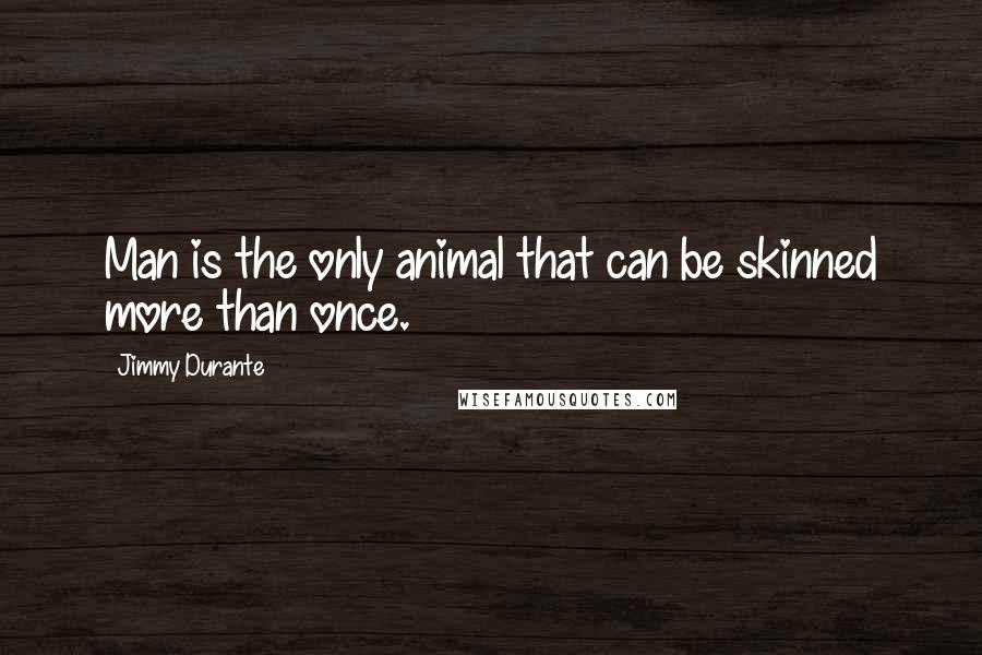 Jimmy Durante Quotes: Man is the only animal that can be skinned more than once.