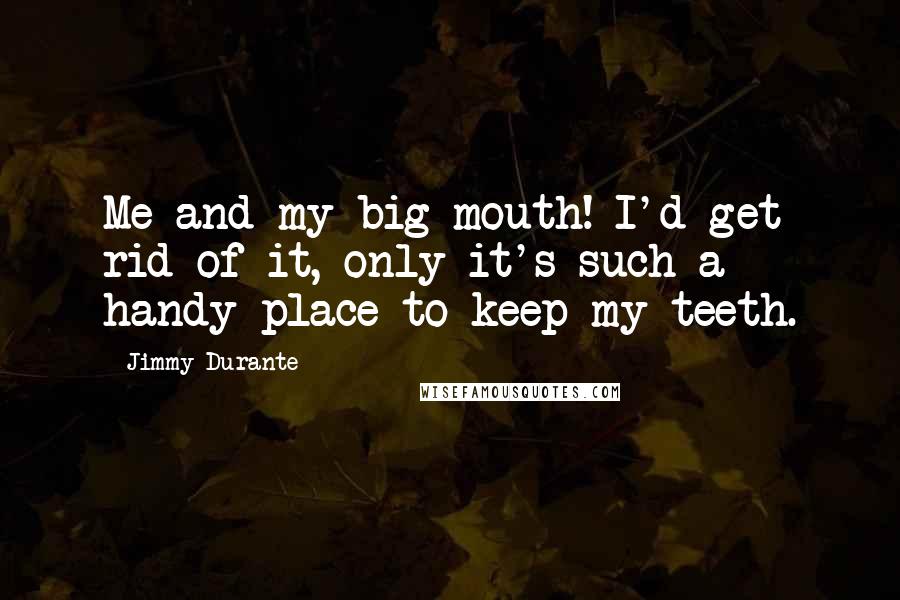 Jimmy Durante Quotes: Me and my big mouth! I'd get rid of it, only it's such a handy place to keep my teeth.