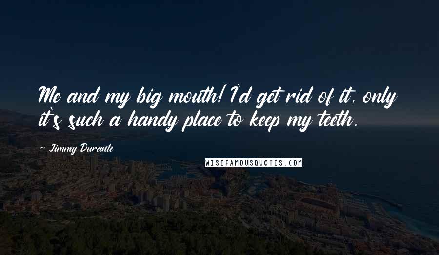 Jimmy Durante Quotes: Me and my big mouth! I'd get rid of it, only it's such a handy place to keep my teeth.