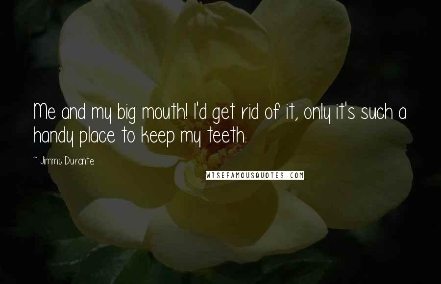 Jimmy Durante Quotes: Me and my big mouth! I'd get rid of it, only it's such a handy place to keep my teeth.