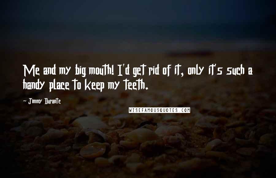 Jimmy Durante Quotes: Me and my big mouth! I'd get rid of it, only it's such a handy place to keep my teeth.