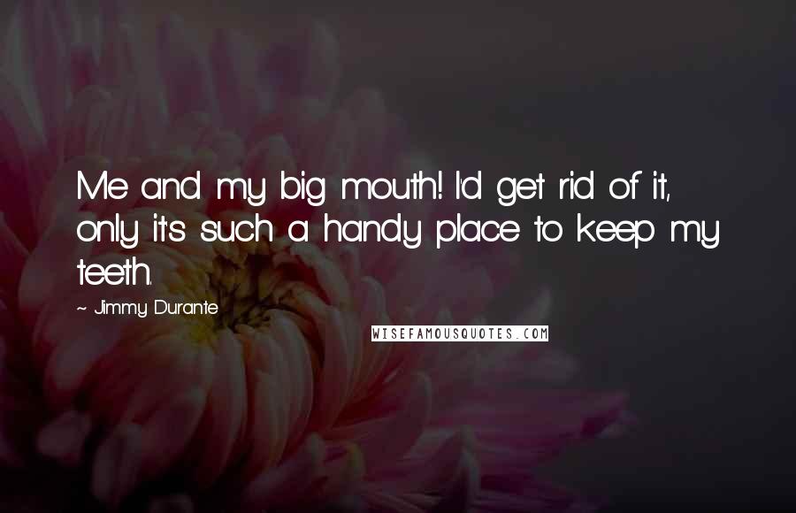 Jimmy Durante Quotes: Me and my big mouth! I'd get rid of it, only it's such a handy place to keep my teeth.