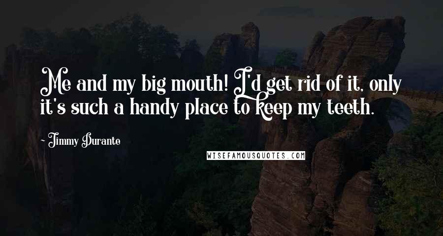 Jimmy Durante Quotes: Me and my big mouth! I'd get rid of it, only it's such a handy place to keep my teeth.