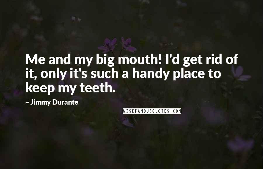 Jimmy Durante Quotes: Me and my big mouth! I'd get rid of it, only it's such a handy place to keep my teeth.