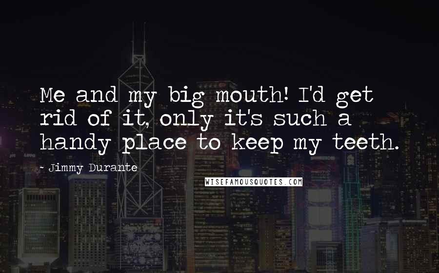 Jimmy Durante Quotes: Me and my big mouth! I'd get rid of it, only it's such a handy place to keep my teeth.