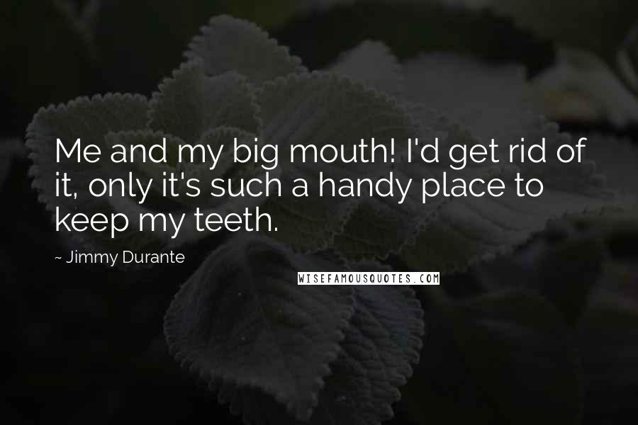 Jimmy Durante Quotes: Me and my big mouth! I'd get rid of it, only it's such a handy place to keep my teeth.