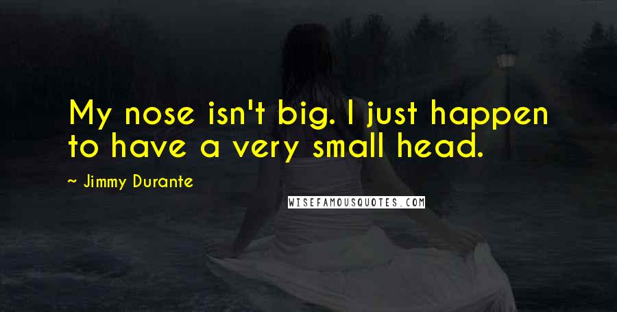 Jimmy Durante Quotes: My nose isn't big. I just happen to have a very small head.