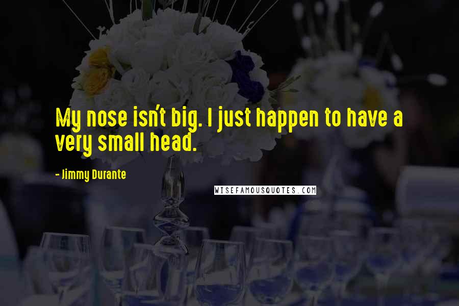 Jimmy Durante Quotes: My nose isn't big. I just happen to have a very small head.