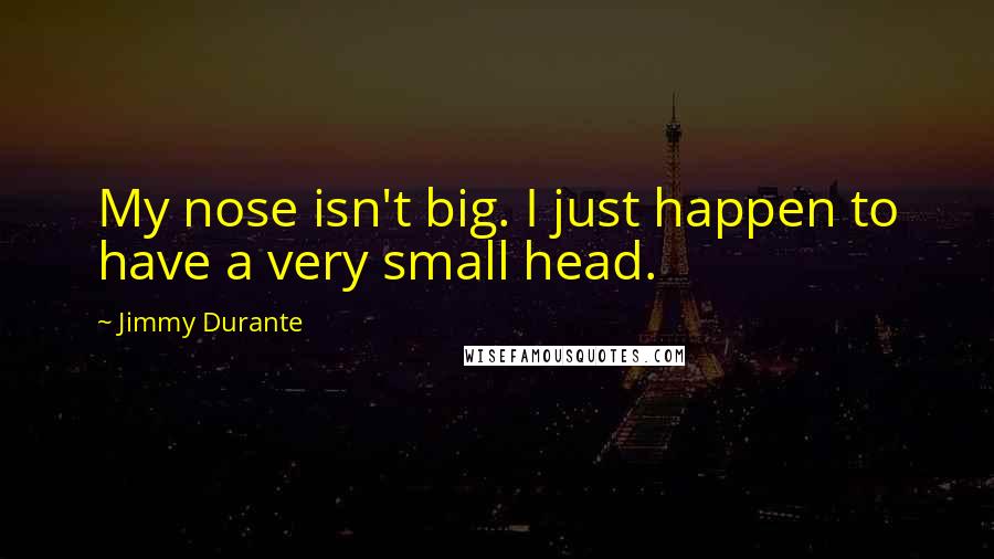 Jimmy Durante Quotes: My nose isn't big. I just happen to have a very small head.