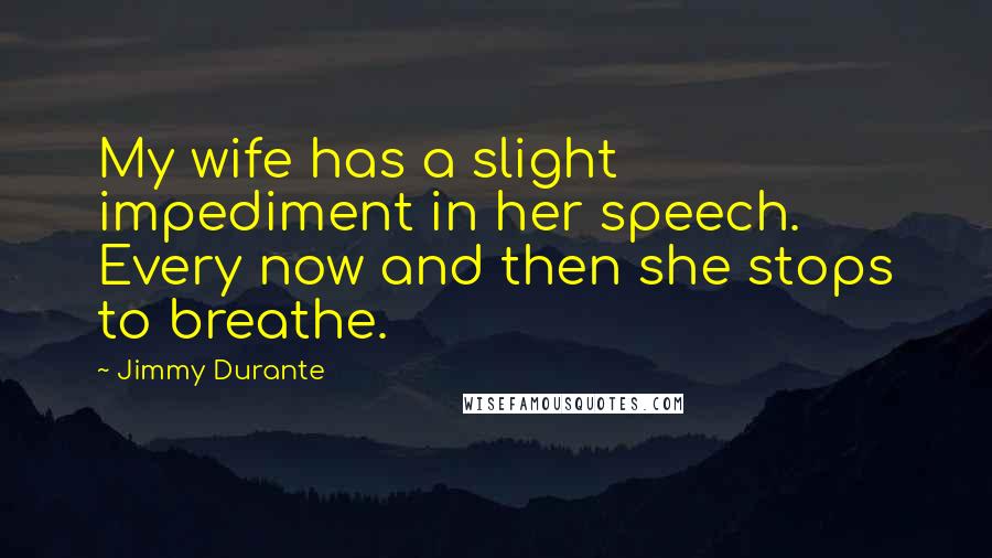 Jimmy Durante Quotes: My wife has a slight impediment in her speech. Every now and then she stops to breathe.