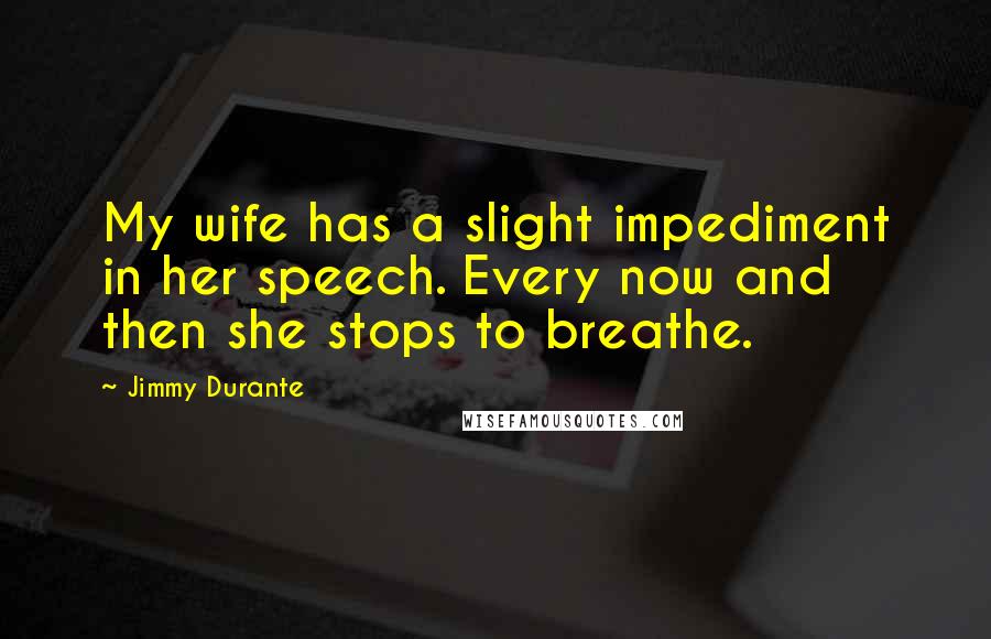 Jimmy Durante Quotes: My wife has a slight impediment in her speech. Every now and then she stops to breathe.