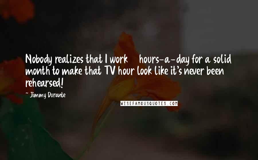 Jimmy Durante Quotes: Nobody realizes that I work 18 hours-a-day for a solid month to make that TV hour look like it's never been rehearsed!