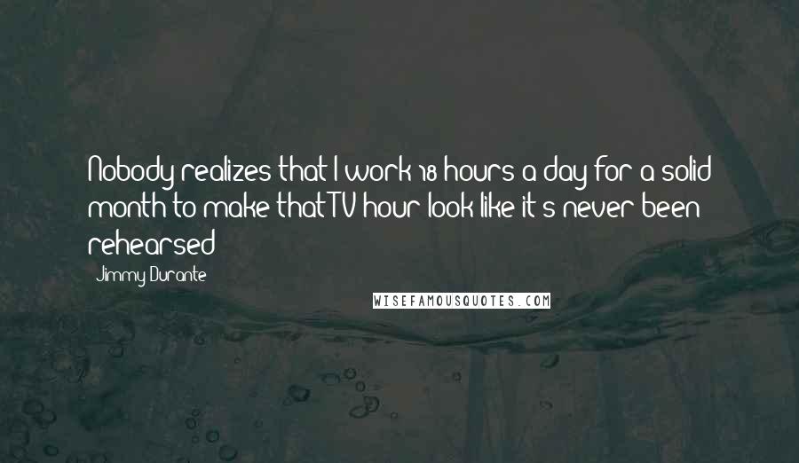 Jimmy Durante Quotes: Nobody realizes that I work 18 hours-a-day for a solid month to make that TV hour look like it's never been rehearsed!