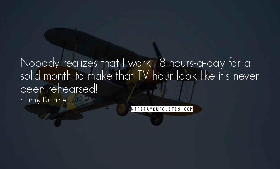 Jimmy Durante Quotes: Nobody realizes that I work 18 hours-a-day for a solid month to make that TV hour look like it's never been rehearsed!