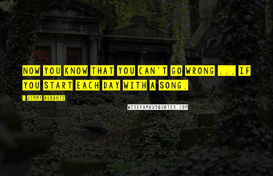 Jimmy Durante Quotes: Now you know that you can't go wrong ... If you start each day with a song.