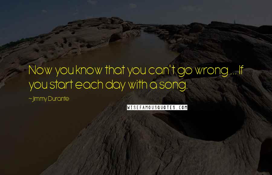 Jimmy Durante Quotes: Now you know that you can't go wrong ... If you start each day with a song.