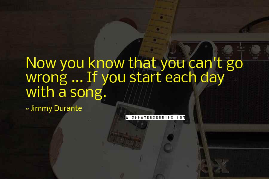 Jimmy Durante Quotes: Now you know that you can't go wrong ... If you start each day with a song.