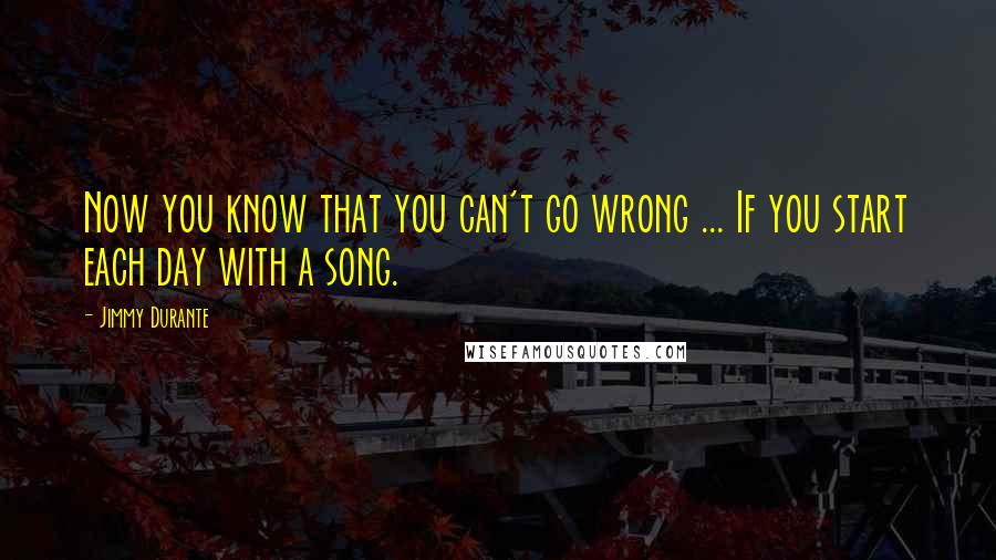 Jimmy Durante Quotes: Now you know that you can't go wrong ... If you start each day with a song.