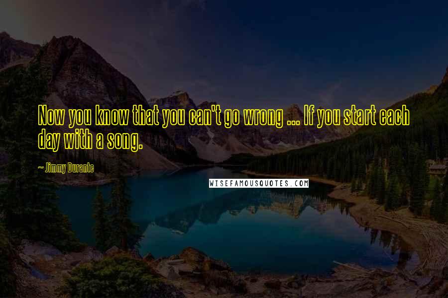 Jimmy Durante Quotes: Now you know that you can't go wrong ... If you start each day with a song.