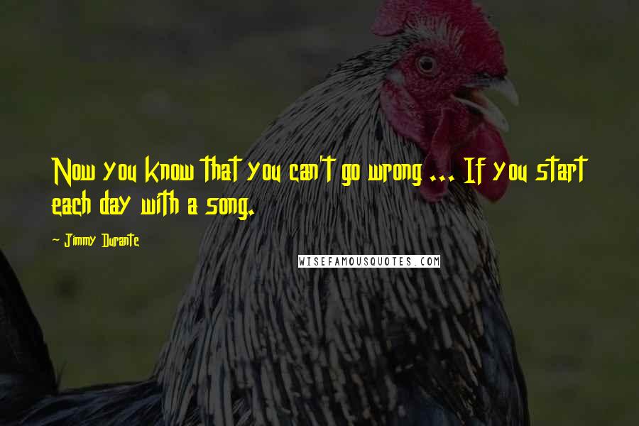 Jimmy Durante Quotes: Now you know that you can't go wrong ... If you start each day with a song.