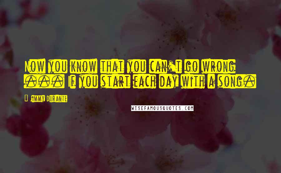 Jimmy Durante Quotes: Now you know that you can't go wrong ... If you start each day with a song.