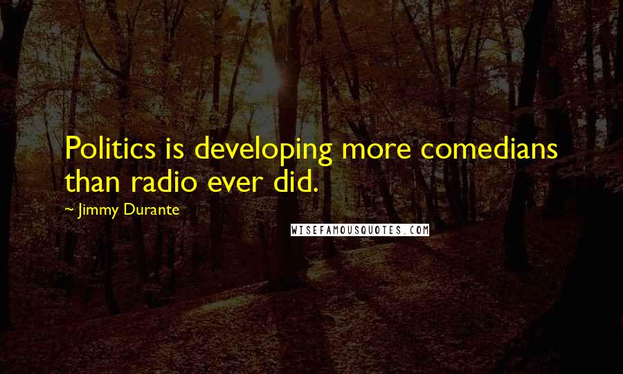 Jimmy Durante Quotes: Politics is developing more comedians than radio ever did.