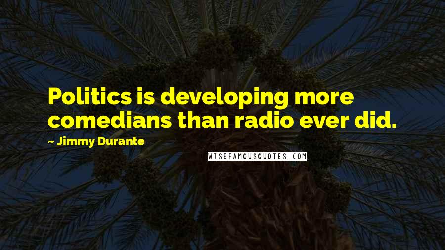 Jimmy Durante Quotes: Politics is developing more comedians than radio ever did.