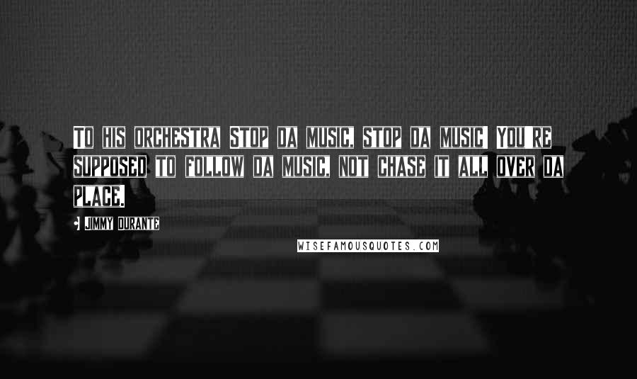 Jimmy Durante Quotes: To his orchestra Stop da music, stop da music! You're supposed to follow da music, not chase it all over da place.