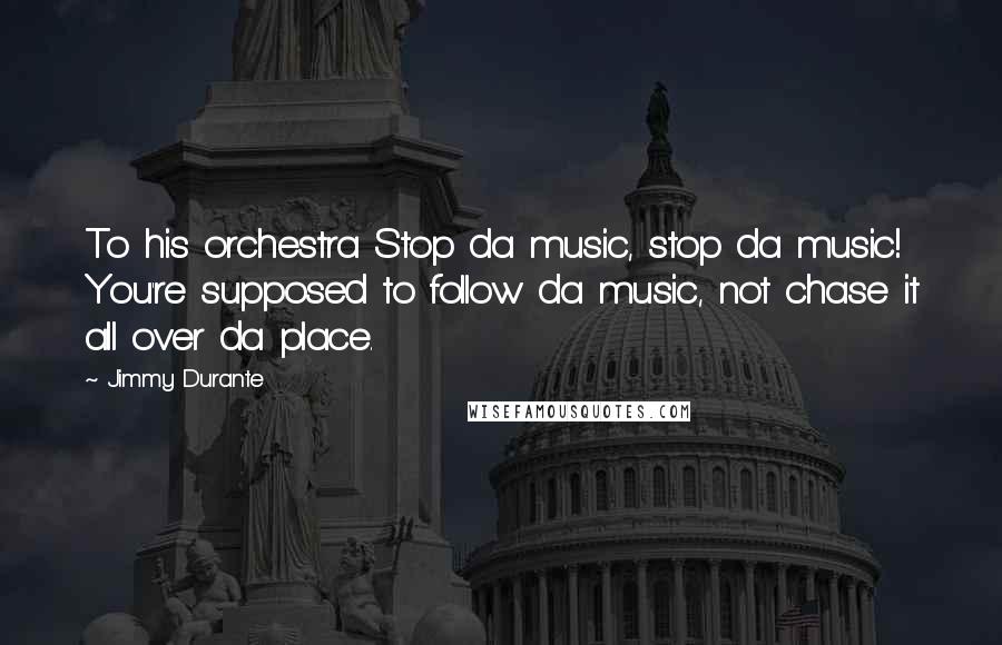 Jimmy Durante Quotes: To his orchestra Stop da music, stop da music! You're supposed to follow da music, not chase it all over da place.