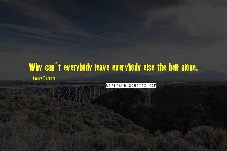 Jimmy Durante Quotes: Why can't everybody leave everybody else the hell alone.