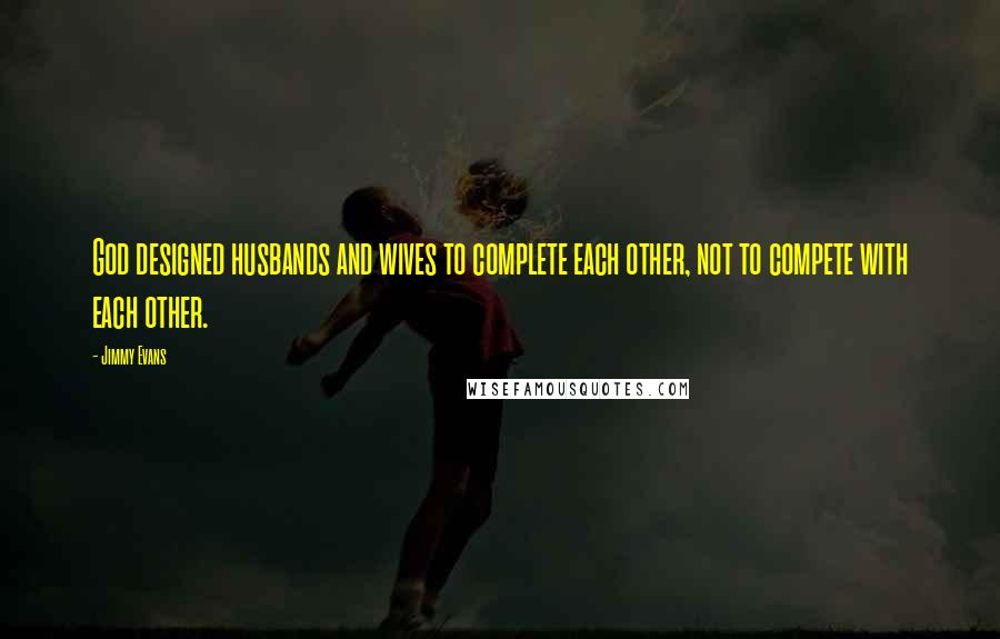 Jimmy Evans Quotes: God designed husbands and wives to complete each other, not to compete with each other.