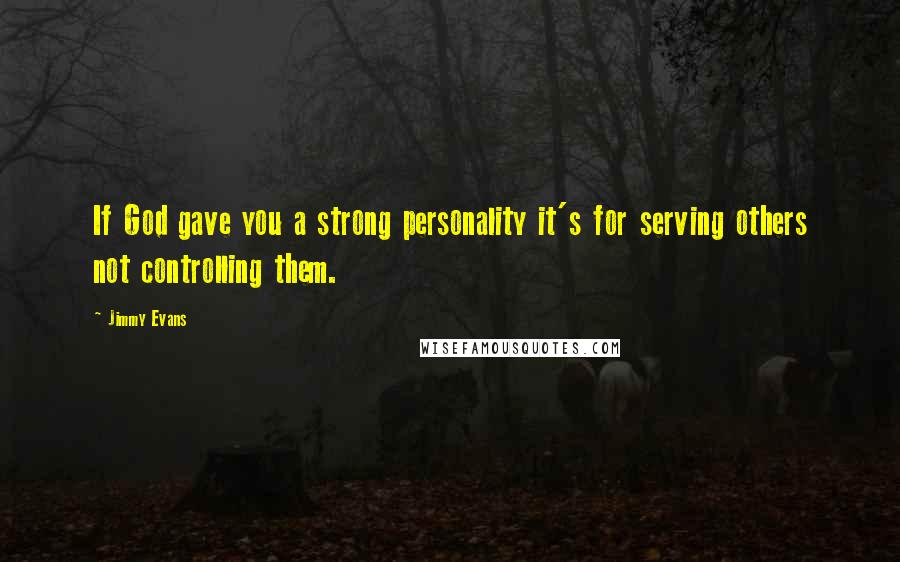 Jimmy Evans Quotes: If God gave you a strong personality it's for serving others not controlling them.