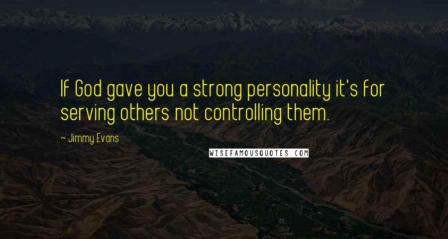 Jimmy Evans Quotes: If God gave you a strong personality it's for serving others not controlling them.