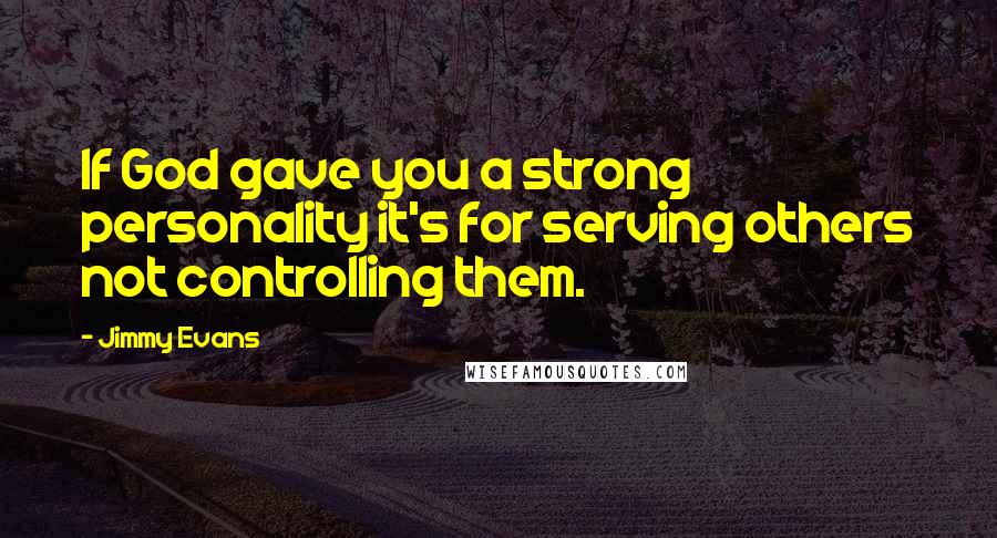 Jimmy Evans Quotes: If God gave you a strong personality it's for serving others not controlling them.
