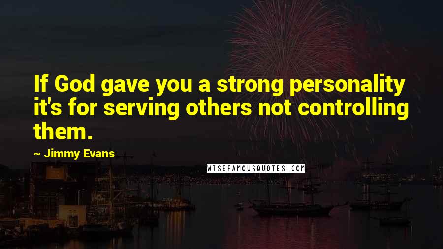 Jimmy Evans Quotes: If God gave you a strong personality it's for serving others not controlling them.